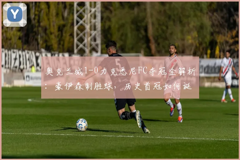 奥克兰城1-0力克悉尼FC夺冠全解析：豪伊森制胜球，历史首冠如何诞生？