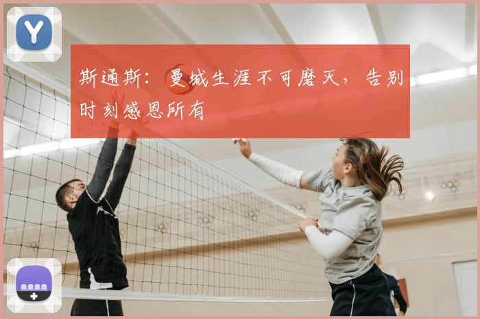 斯通斯：曼城生涯不可磨灭，告别时刻感恩所有