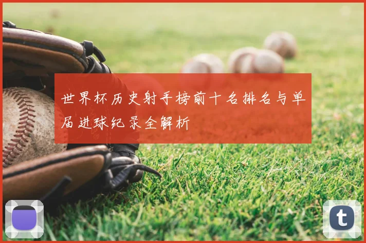 世界杯历史射手榜前十名排名与单届进球纪录全解析