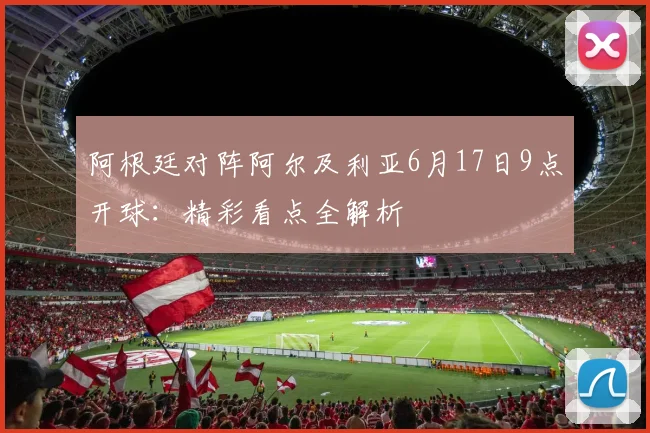 阿根廷对阵阿尔及利亚6月17日9点开球:精彩看点全解析