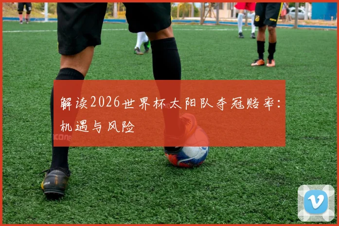 解读2026世界杯太阳队夺冠赔率：机遇与风险