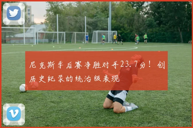 尼克斯季后赛净胜对手23.7分！创历史纪录的统治级表现