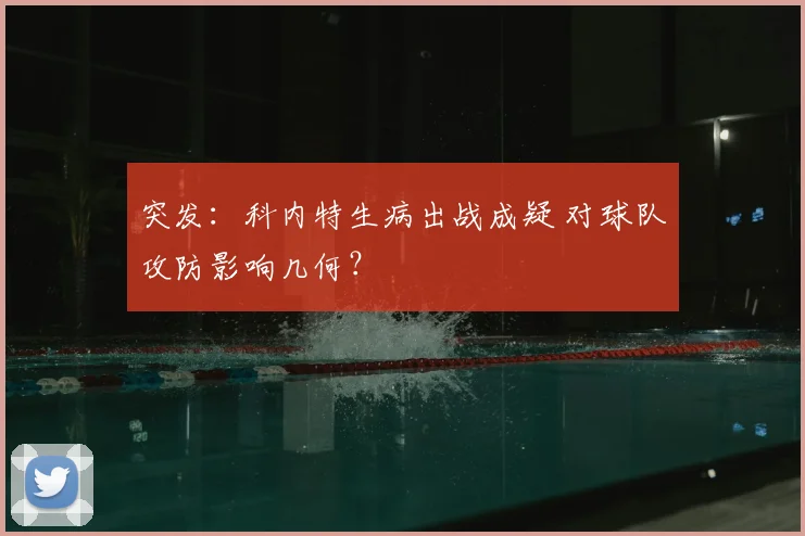 突发:科内特生病出战成疑 对球队攻防影响几何?