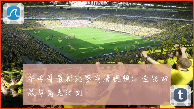 字母哥最新比赛高清视频:全场回放与高光时刻