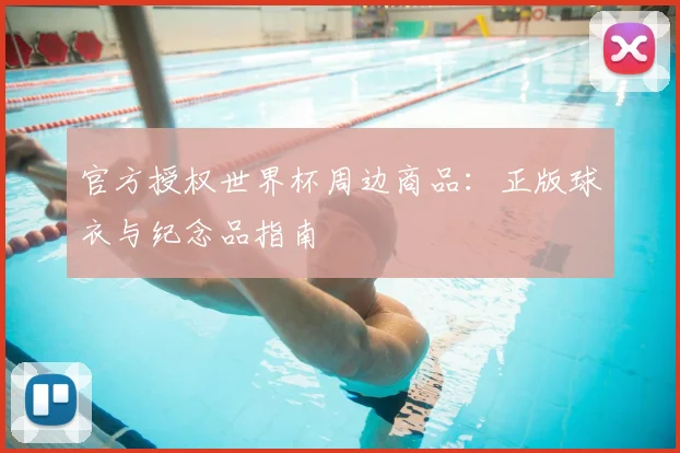 官方授权世界杯周边商品：正版球衣与纪念品指南