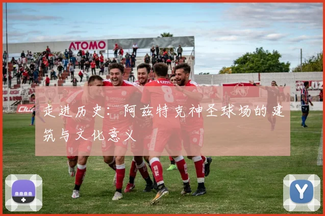 走进历史:阿兹特克神圣球场的建筑与文化意义