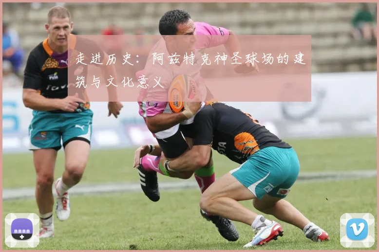 走进历史：阿兹特克神圣球场的建筑与文化意义
