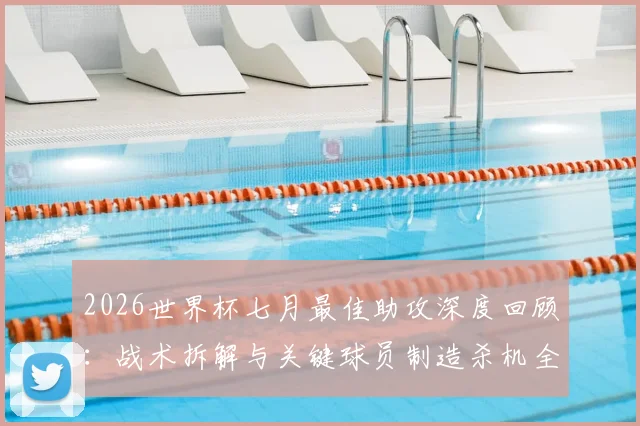2026世界杯七月最佳助攻深度回顾:战术拆解与关键球员制造杀机全过程