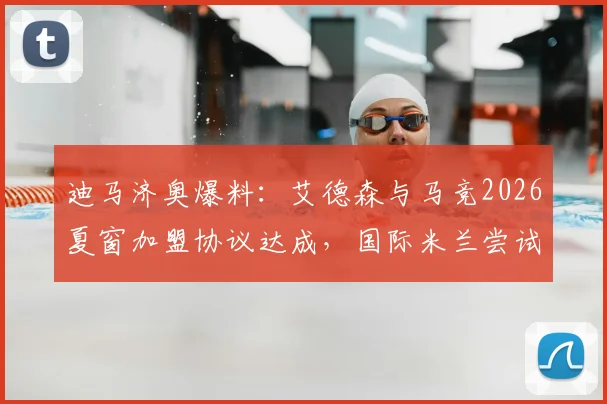 迪马济奥爆料：艾德森与马竞2026夏窗加盟协议达成，国际米兰尝试最后时刻截胡，转会争夺战全面分析
