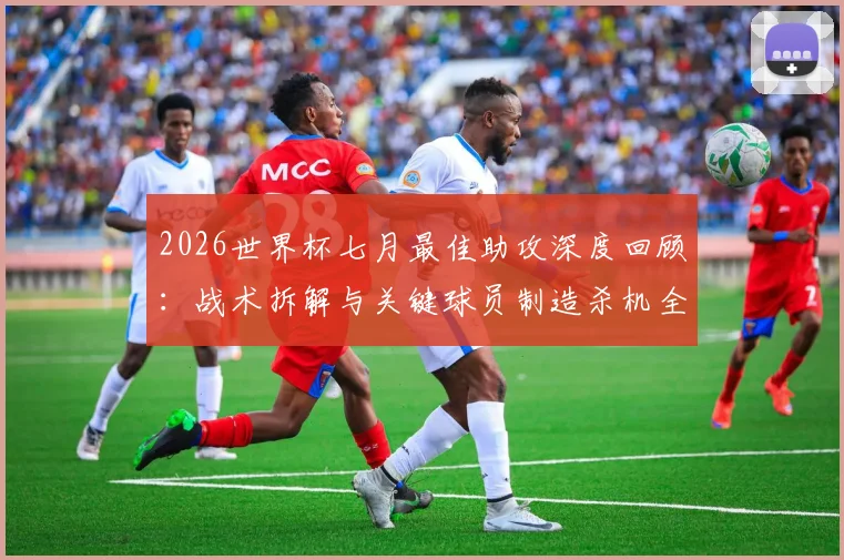 2026世界杯七月最佳助攻深度回顾：战术拆解与关键球员制造杀机全过程