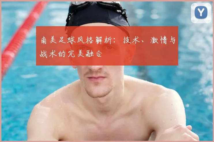 南美足球风格解析:技术、激情与战术的完美融合