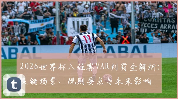 2026世界杯八强赛VAR判罚全解析：关键场景、规则要点与未来影响