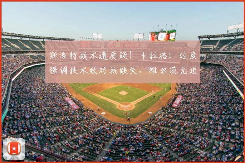 斯洛特战术遭质疑！卡拉格：过度强调技术致对抗缺失，维尔茨无进步