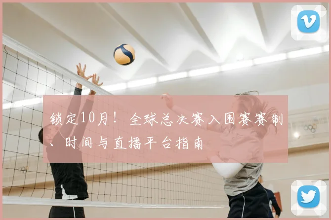 锁定10月！全球总决赛入围赛赛制、时间与直播平台指南
