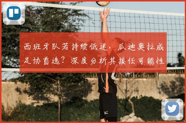 西班牙队若持续低迷，瓜迪奥拉成足协首选？深度分析其接任可能性与挑战