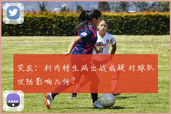 突发：科内特生病出战成疑 对球队攻防影响几何？