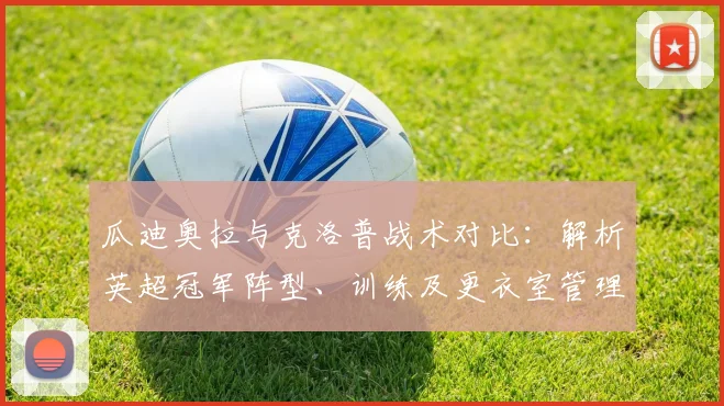 瓜迪奥拉与克洛普战术对比：解析英超冠军阵型、训练及更衣室管理细节