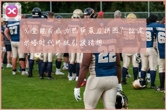 戈登能否成为巴萨最后拼图？拉波尔塔时代终极引援猜想
