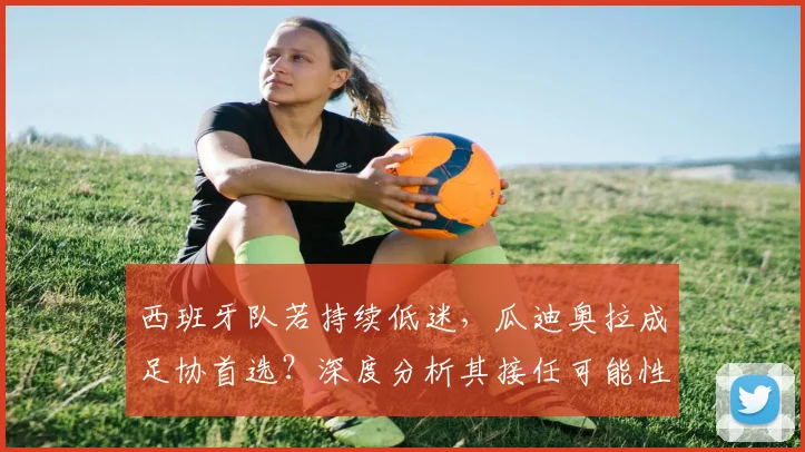 西班牙队若持续低迷,瓜迪奥拉成足协首选?深度分析其接任可能性与挑战