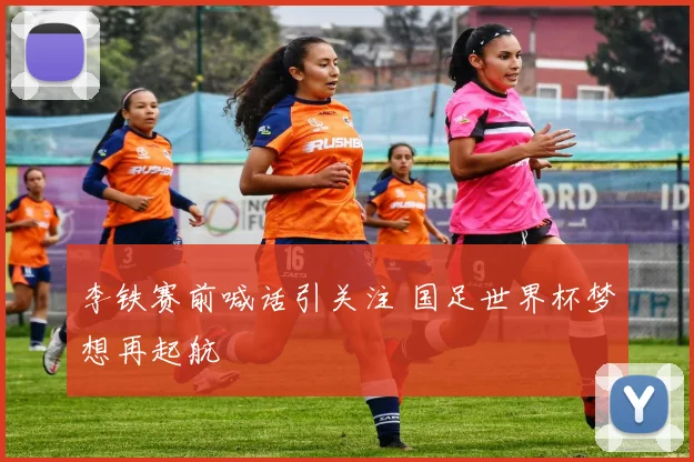 李铁赛前喊话引关注 国足世界杯梦想再起航