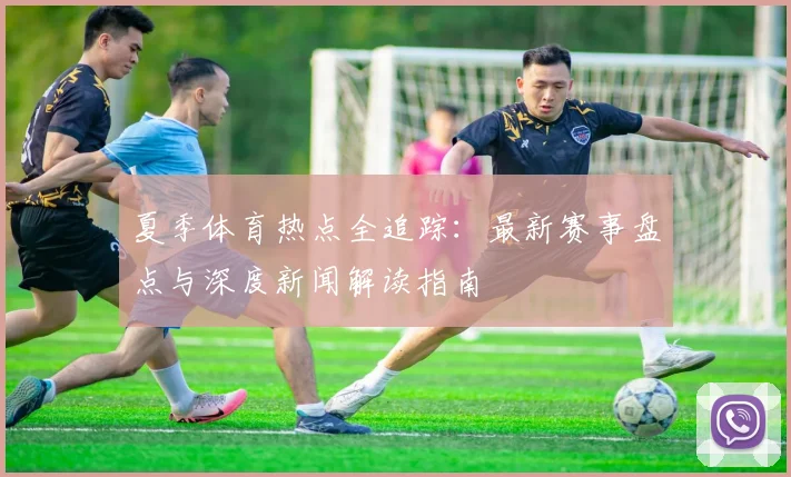 夏季体育热点全追踪：最新赛事盘点与深度新闻解读指南