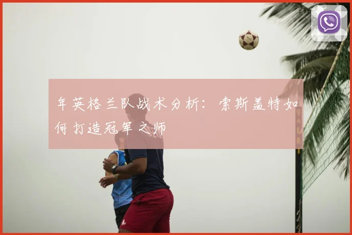 年英格兰队战术分析:索斯盖特如何打造冠军之师