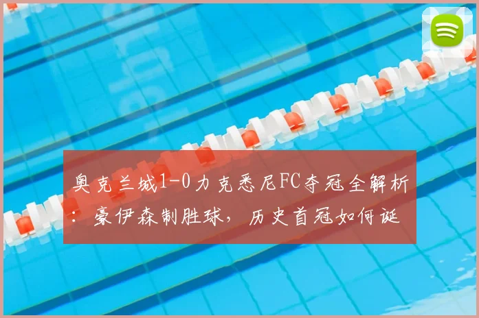 奥克兰城1-0力克悉尼FC夺冠全解析:豪伊森制胜球,历史首冠如何诞生?